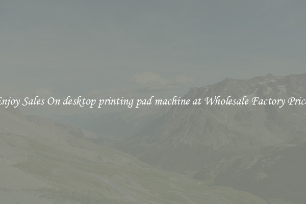 Enjoy Sales On desktop printing pad machine at Wholesale Factory Prices