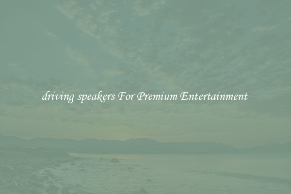 driving speakers For Premium Entertainment 