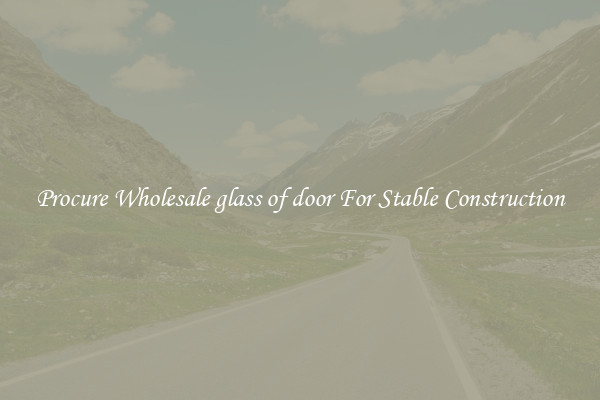 Procure Wholesale glass of door For Stable Construction
