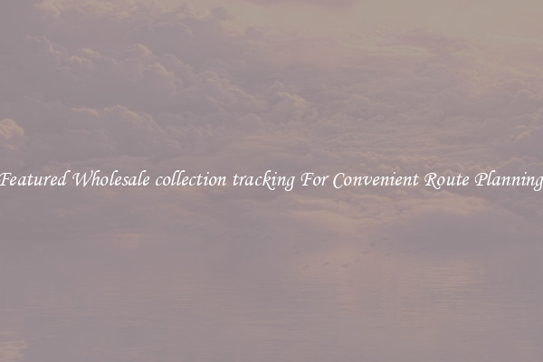 Featured Wholesale collection tracking For Convenient Route Planning 