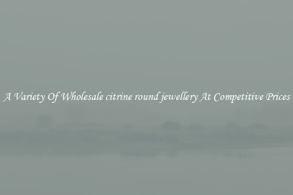 A Variety Of Wholesale citrine round jewellery At Competitive Prices
