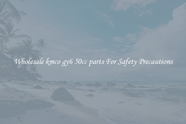 Wholesale kmco gy6 50cc parts For Safety Precautions