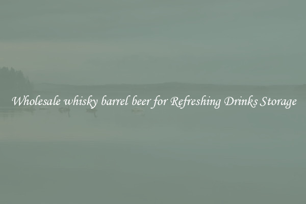 Wholesale whisky barrel beer for Refreshing Drinks Storage