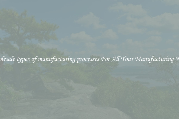 Wholesale types of manufacturing processes For All Your Manufacturing Needs