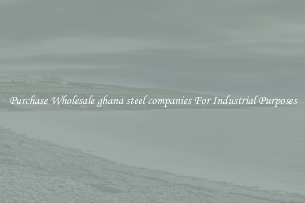 Purchase Wholesale ghana steel companies For Industrial Purposes
