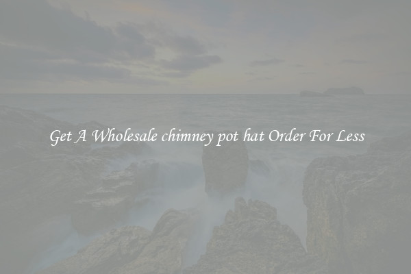 Get A Wholesale chimney pot hat Order For Less