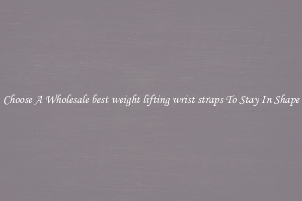 Choose A Wholesale best weight lifting wrist straps To Stay In Shape