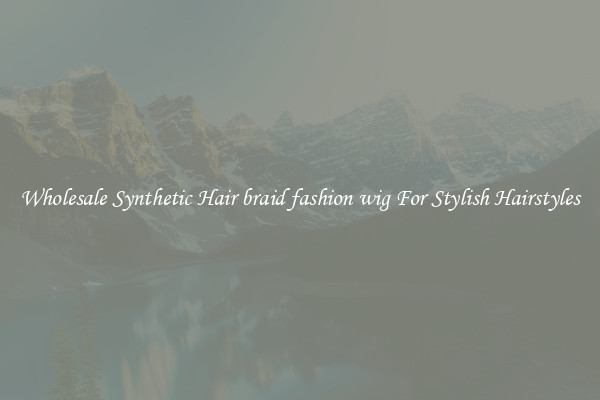 Wholesale Synthetic Hair braid fashion wig For Stylish Hairstyles