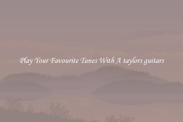 Play Your Favourite Tunes With A taylors guitars