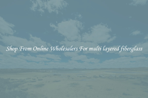 Shop From Online Wholesalers For multi layered fiberglass