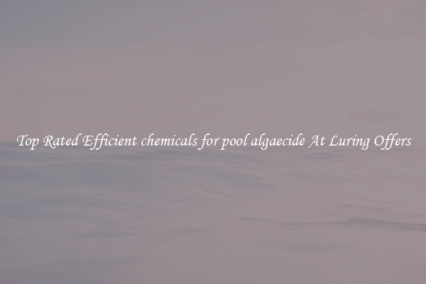 Top Rated Efficient chemicals for pool algaecide At Luring Offers