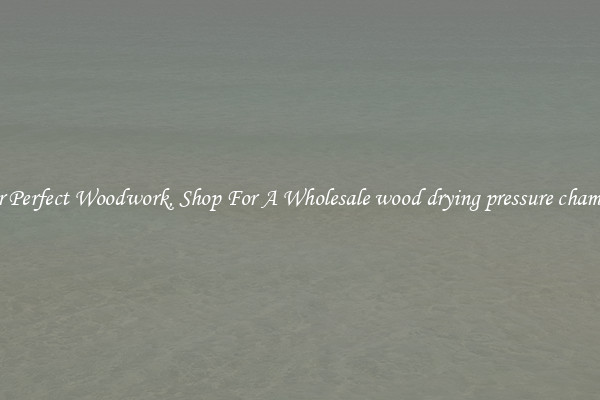 For Perfect Woodwork, Shop For A Wholesale wood drying pressure chamber