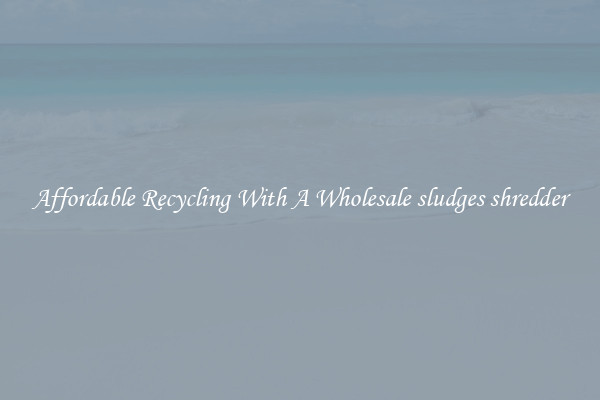 Affordable Recycling With A Wholesale sludges shredder