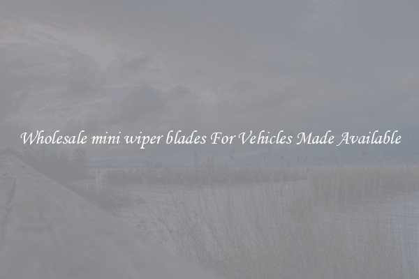 Wholesale mini wiper blades For Vehicles Made Available