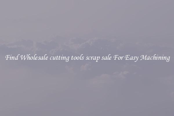 Find Wholesale cutting tools scrap sale For Easy Machining