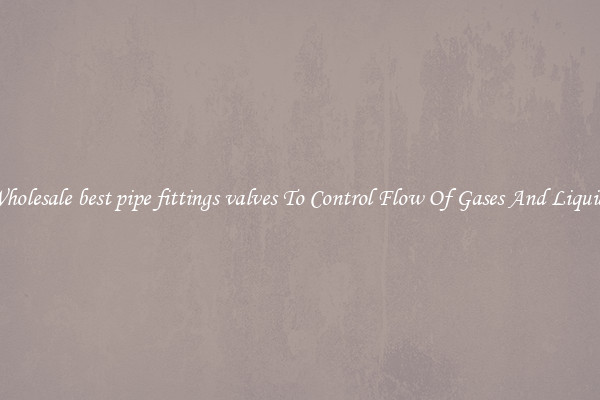 Wholesale best pipe fittings valves To Control Flow Of Gases And Liquids