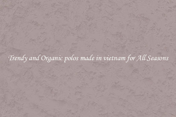 Trendy and Organic polos made in vietnam for All Seasons