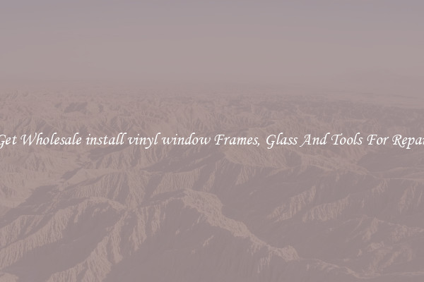 Get Wholesale install vinyl window Frames, Glass And Tools For Repair