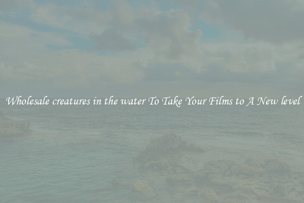 Wholesale creatures in the water To Take Your Films to A New level