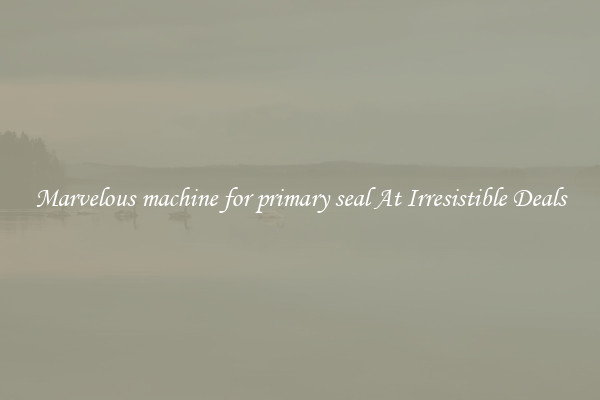 Marvelous machine for primary seal At Irresistible Deals