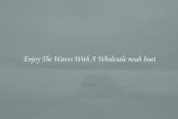 Enjoy The Waves With A Wholesale noah boat