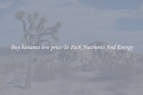 Buy bananas low price To Pack Nutrients And Energy