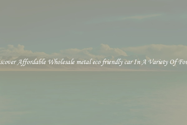 Discover Affordable Wholesale metal eco friendly car In A Variety Of Forms