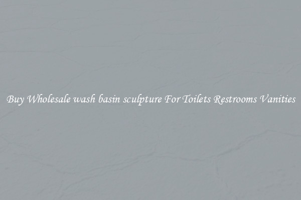 Buy Wholesale wash basin sculpture For Toilets Restrooms Vanities
