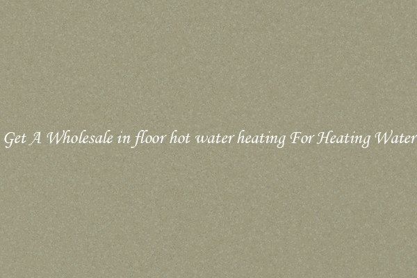 Get A Wholesale in floor hot water heating For Heating Water