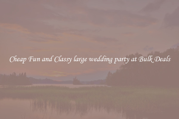 Cheap Fun and Classy large wedding party at Bulk Deals