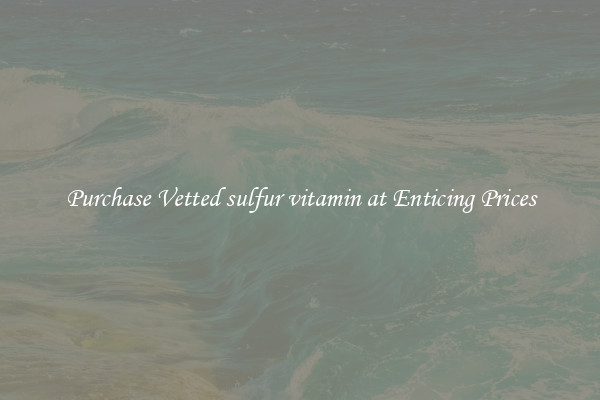 Purchase Vetted sulfur vitamin at Enticing Prices