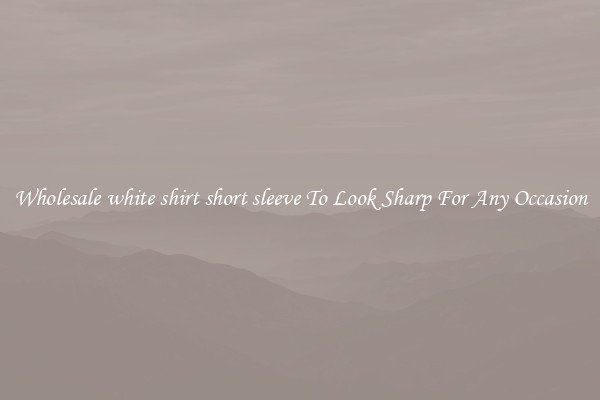 Wholesale white shirt short sleeve To Look Sharp For Any Occasion