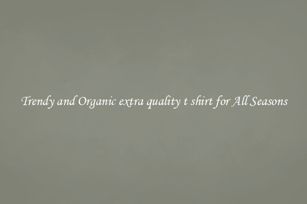 Trendy and Organic extra quality t shirt for All Seasons