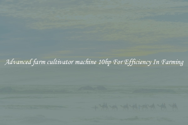 Advanced farm cultivator machine 10hp For Efficiency In Farming