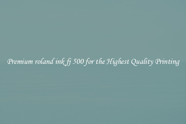 Premium roland ink fj 500 for the Highest Quality Printing