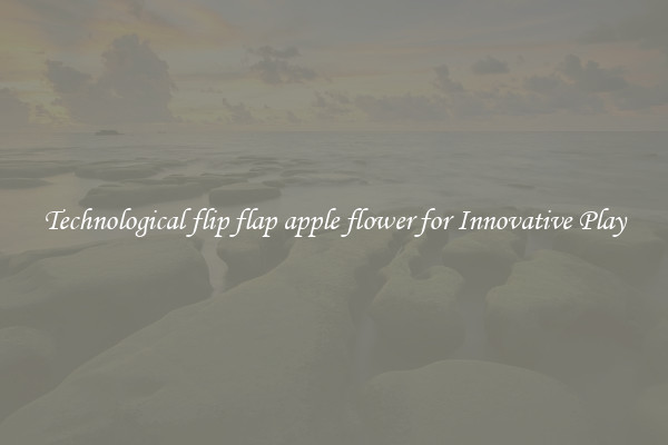 Technological flip flap apple flower for Innovative Play