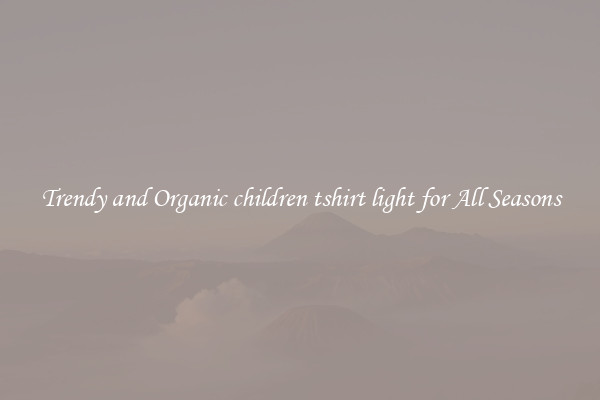 Trendy and Organic children tshirt light for All Seasons