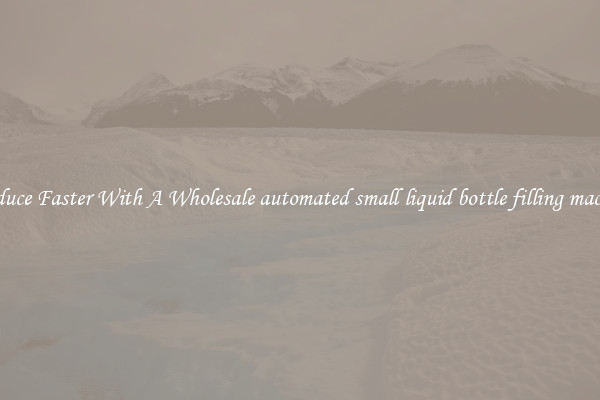 Produce Faster With A Wholesale automated small liquid bottle filling machine